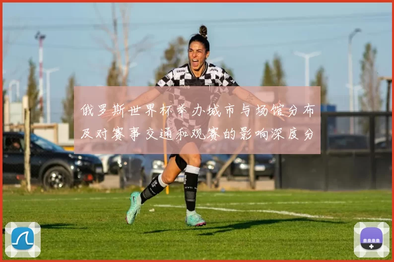 俄罗斯世界杯举办城市与场馆分布及对赛事交通和观赛的影响深度分析