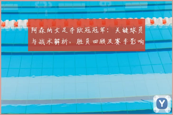 阿森纳女足夺欧冠冠军：关键球员与战术解析，胜负回顾及赛季影响