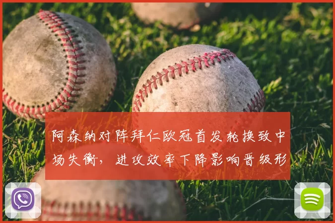 阿森纳对阵拜仁欧冠首发轮换致中场失衡，进攻效率下降影响晋级形势